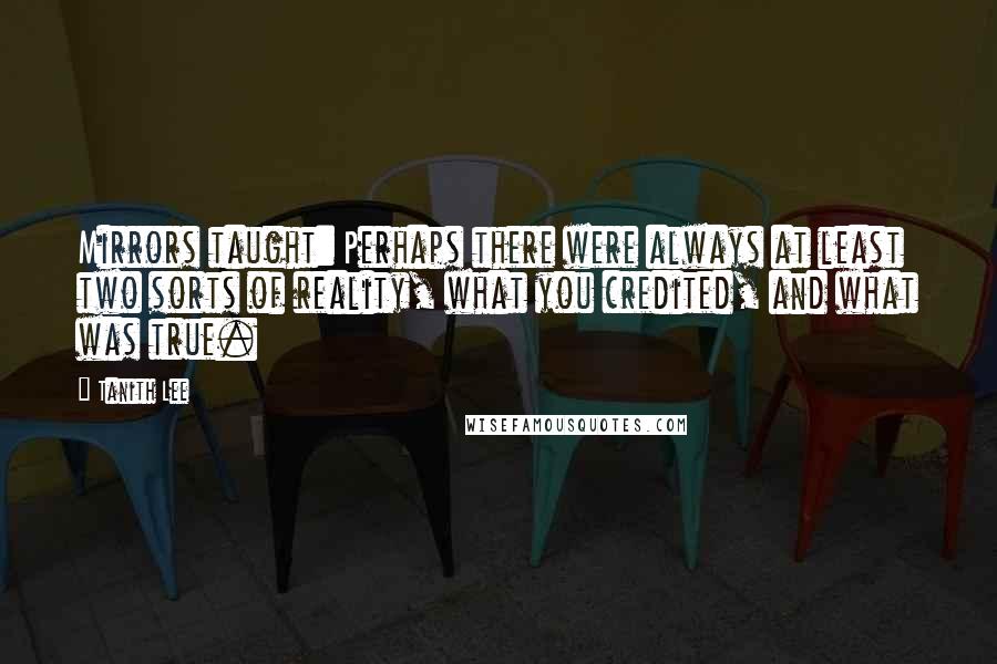 Tanith Lee Quotes: Mirrors taught: Perhaps there were always at least two sorts of reality, what you credited, and what was true.