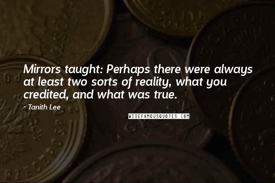 Tanith Lee Quotes: Mirrors taught: Perhaps there were always at least two sorts of reality, what you credited, and what was true.
