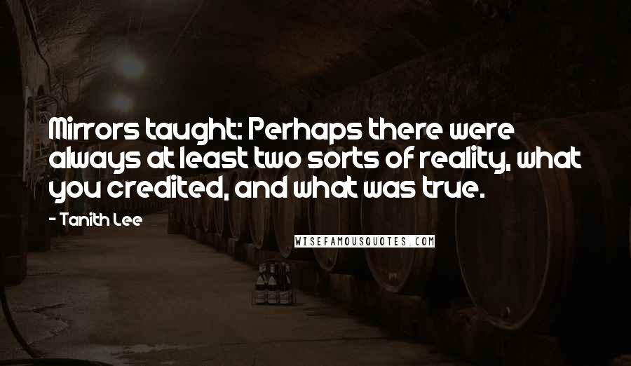 Tanith Lee Quotes: Mirrors taught: Perhaps there were always at least two sorts of reality, what you credited, and what was true.