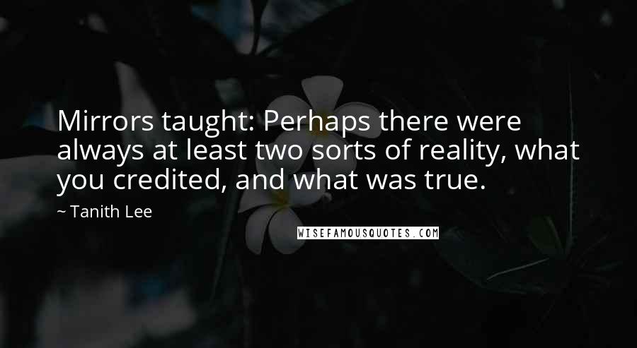 Tanith Lee Quotes: Mirrors taught: Perhaps there were always at least two sorts of reality, what you credited, and what was true.