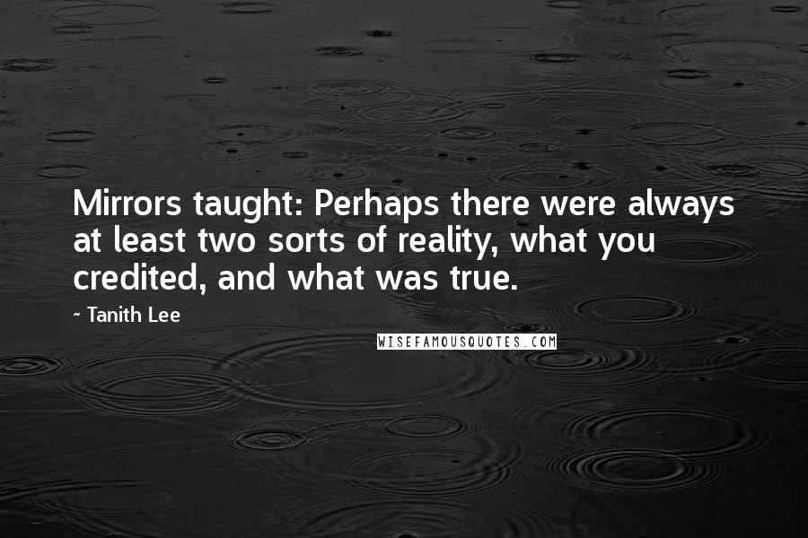 Tanith Lee Quotes: Mirrors taught: Perhaps there were always at least two sorts of reality, what you credited, and what was true.