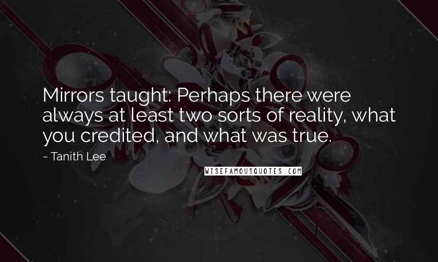 Tanith Lee Quotes: Mirrors taught: Perhaps there were always at least two sorts of reality, what you credited, and what was true.
