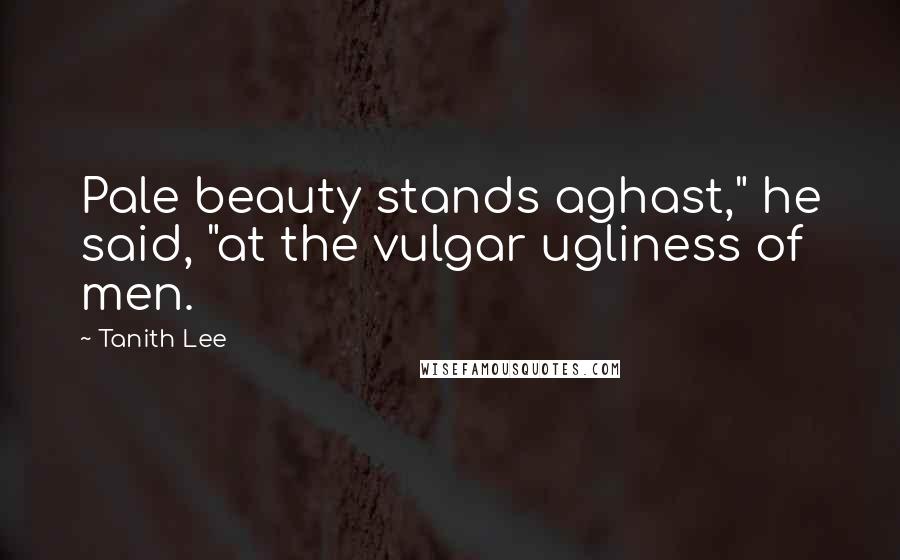 Tanith Lee Quotes: Pale beauty stands aghast," he said, "at the vulgar ugliness of men.