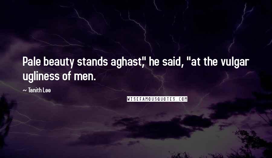 Tanith Lee Quotes: Pale beauty stands aghast," he said, "at the vulgar ugliness of men.