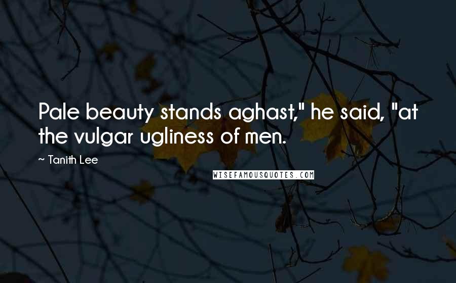 Tanith Lee Quotes: Pale beauty stands aghast," he said, "at the vulgar ugliness of men.