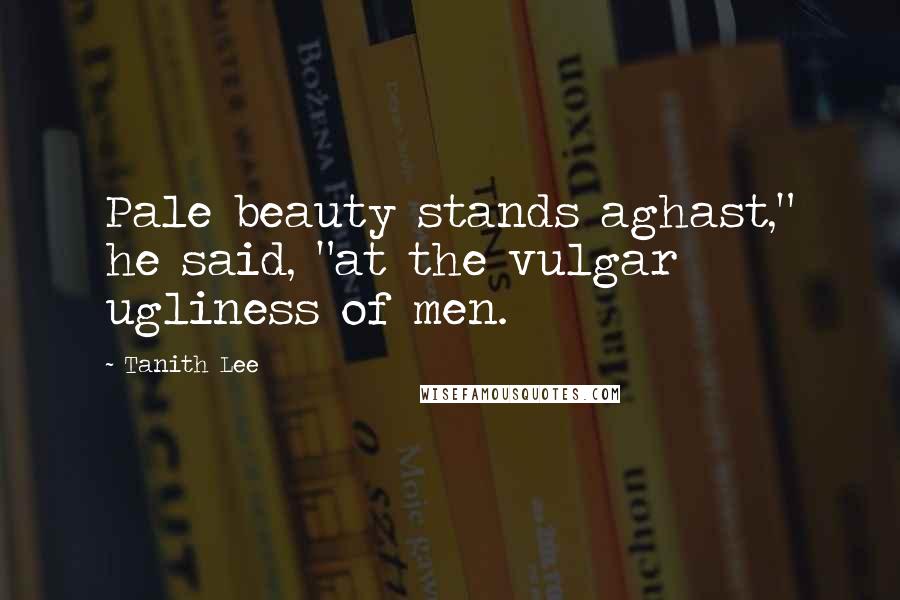 Tanith Lee Quotes: Pale beauty stands aghast," he said, "at the vulgar ugliness of men.