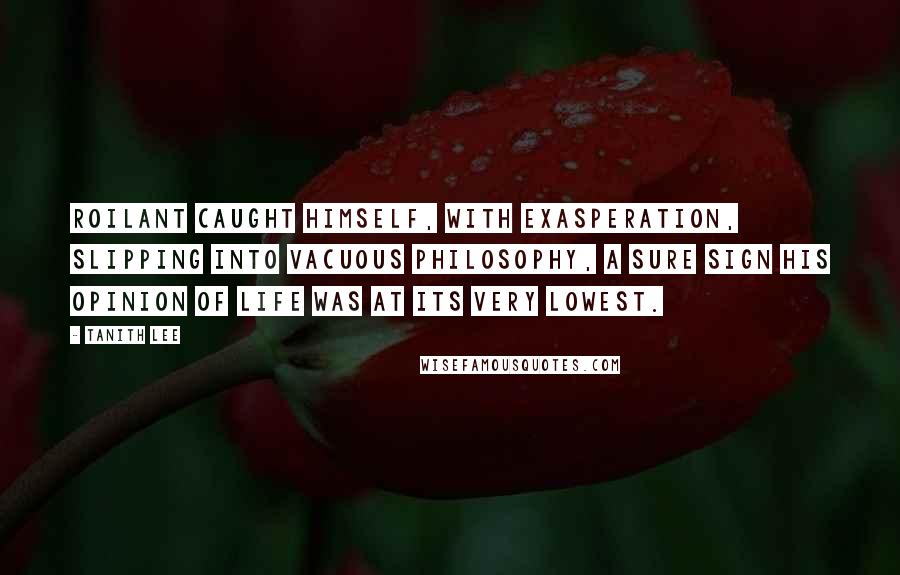 Tanith Lee Quotes: Roilant caught himself, with exasperation, slipping into vacuous philosophy, a sure sign his opinion of life was at its very lowest.