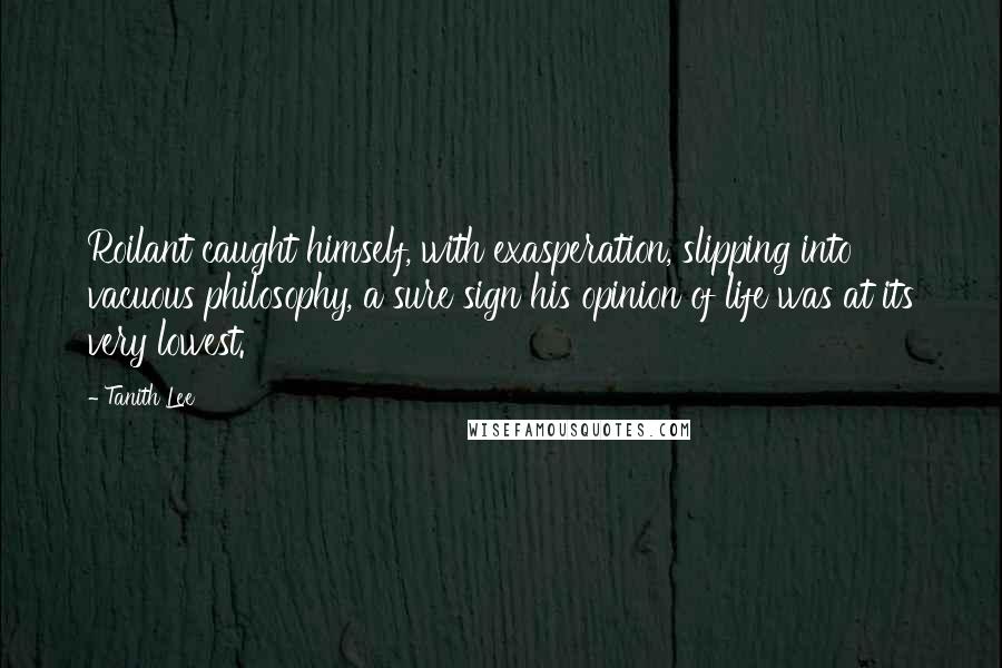 Tanith Lee Quotes: Roilant caught himself, with exasperation, slipping into vacuous philosophy, a sure sign his opinion of life was at its very lowest.