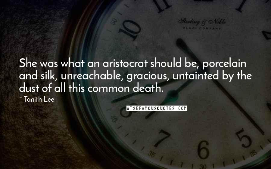 Tanith Lee Quotes: She was what an aristocrat should be, porcelain and silk, unreachable, gracious, untainted by the dust of all this common death.