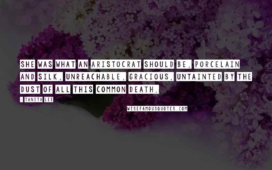 Tanith Lee Quotes: She was what an aristocrat should be, porcelain and silk, unreachable, gracious, untainted by the dust of all this common death.
