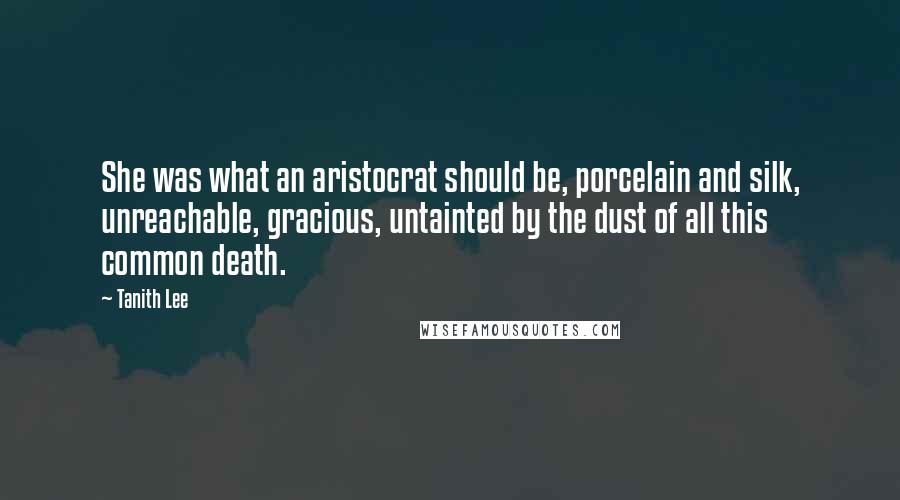 Tanith Lee Quotes: She was what an aristocrat should be, porcelain and silk, unreachable, gracious, untainted by the dust of all this common death.