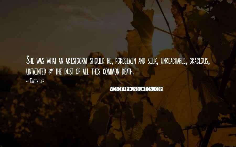 Tanith Lee Quotes: She was what an aristocrat should be, porcelain and silk, unreachable, gracious, untainted by the dust of all this common death.
