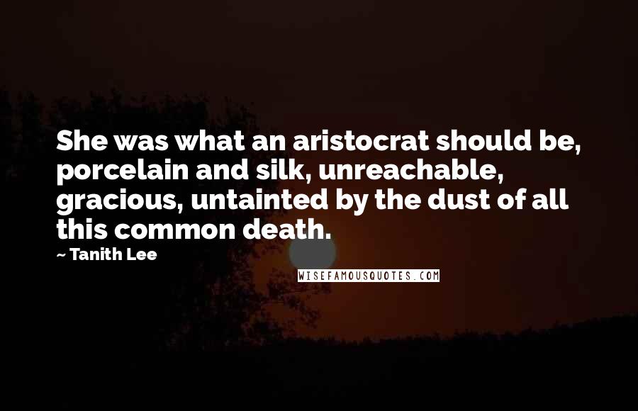 Tanith Lee Quotes: She was what an aristocrat should be, porcelain and silk, unreachable, gracious, untainted by the dust of all this common death.