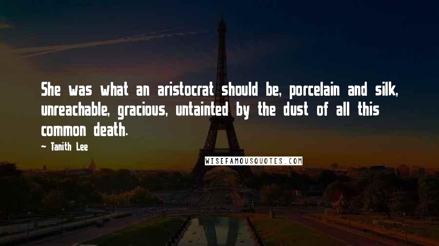Tanith Lee Quotes: She was what an aristocrat should be, porcelain and silk, unreachable, gracious, untainted by the dust of all this common death.