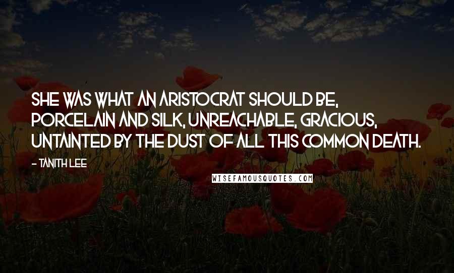 Tanith Lee Quotes: She was what an aristocrat should be, porcelain and silk, unreachable, gracious, untainted by the dust of all this common death.