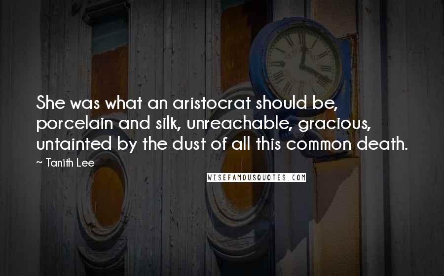 Tanith Lee Quotes: She was what an aristocrat should be, porcelain and silk, unreachable, gracious, untainted by the dust of all this common death.