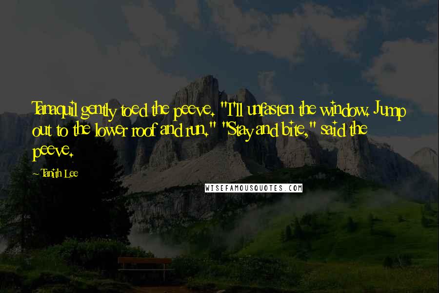 Tanith Lee Quotes: Tanaquil gently toed the peeve. "I'll unfasten the window. Jump out to the lower roof and run." "Stay and bite," said the peeve.