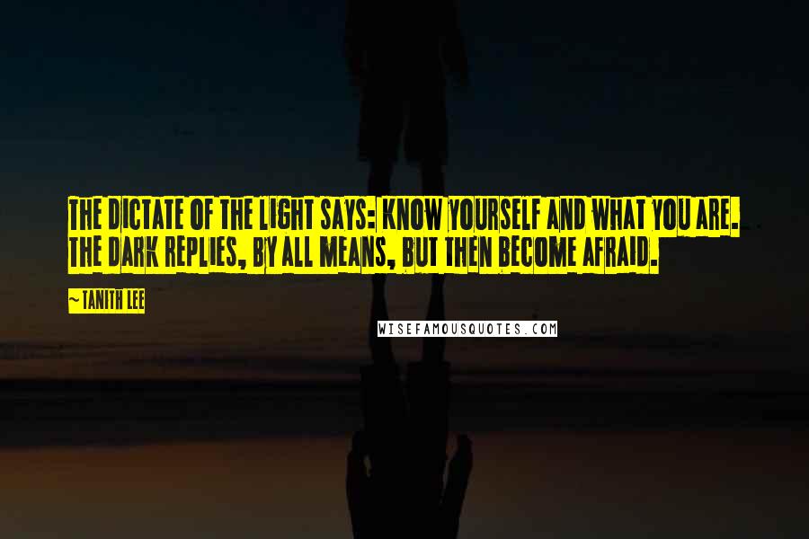 Tanith Lee Quotes: The dictate of the light says: Know yourself and what you are. The dark replies, By all means, but then become afraid.