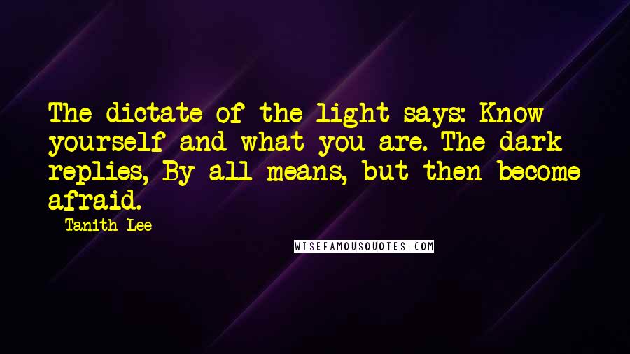 Tanith Lee Quotes: The dictate of the light says: Know yourself and what you are. The dark replies, By all means, but then become afraid.