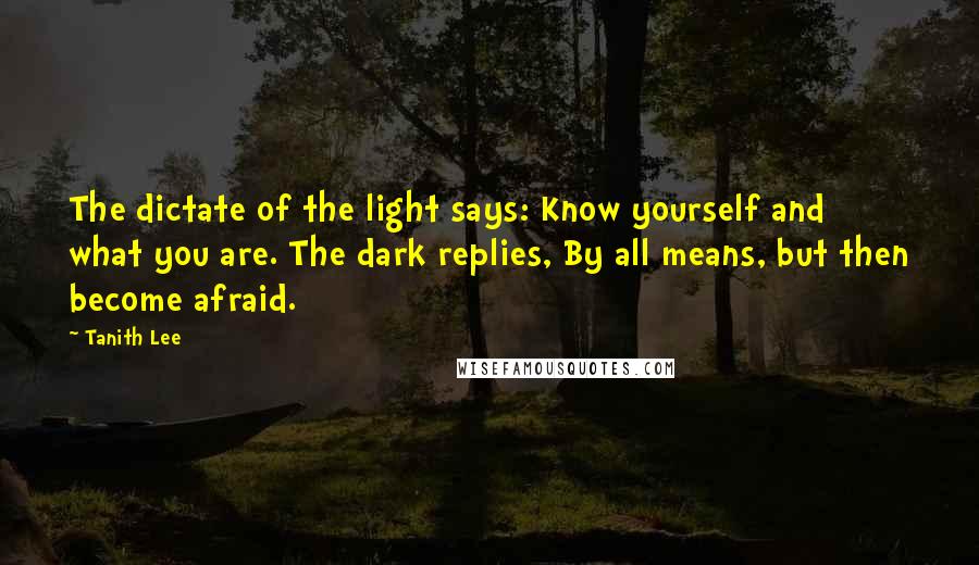 Tanith Lee Quotes: The dictate of the light says: Know yourself and what you are. The dark replies, By all means, but then become afraid.