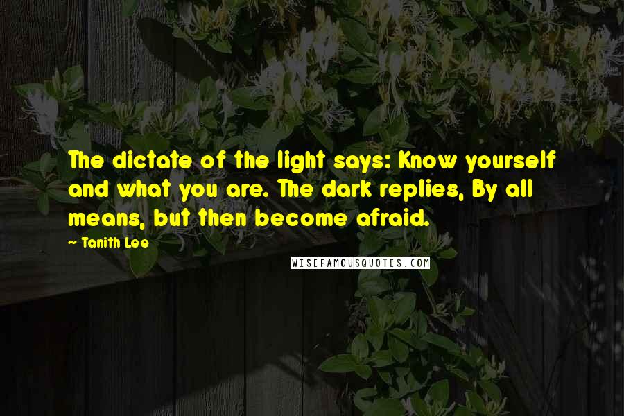 Tanith Lee Quotes: The dictate of the light says: Know yourself and what you are. The dark replies, By all means, but then become afraid.