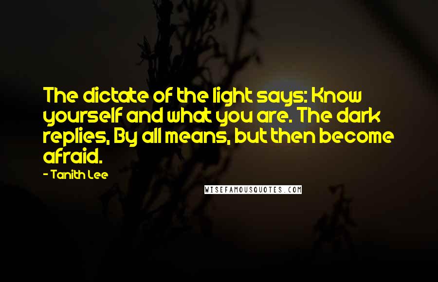 Tanith Lee Quotes: The dictate of the light says: Know yourself and what you are. The dark replies, By all means, but then become afraid.