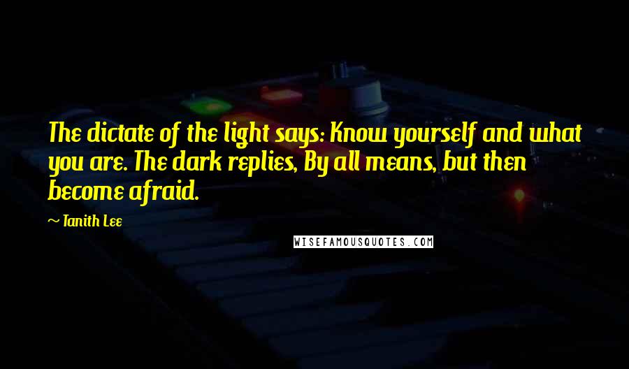 Tanith Lee Quotes: The dictate of the light says: Know yourself and what you are. The dark replies, By all means, but then become afraid.