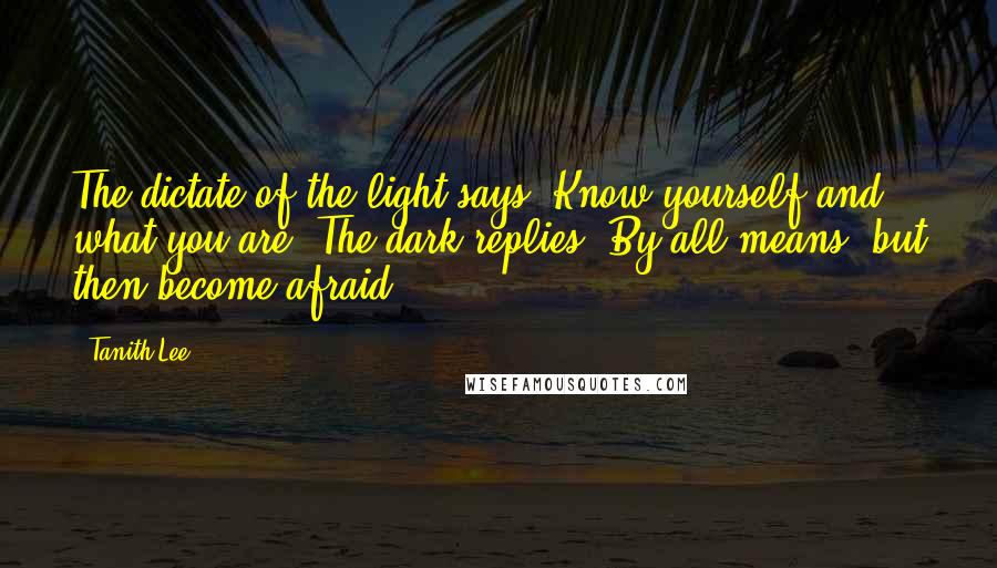 Tanith Lee Quotes: The dictate of the light says: Know yourself and what you are. The dark replies, By all means, but then become afraid.