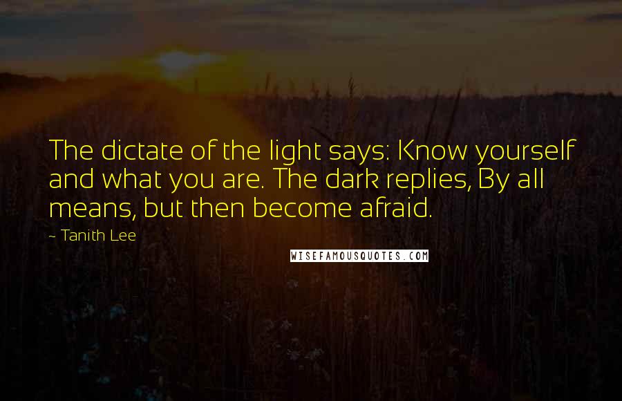 Tanith Lee Quotes: The dictate of the light says: Know yourself and what you are. The dark replies, By all means, but then become afraid.