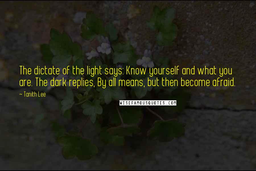 Tanith Lee Quotes: The dictate of the light says: Know yourself and what you are. The dark replies, By all means, but then become afraid.