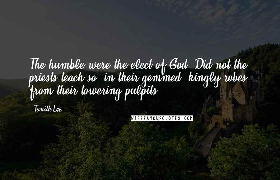 Tanith Lee Quotes: The humble were the elect of God. Did not the priests teach so, in their gemmed, kingly robes, from their towering pulpits?