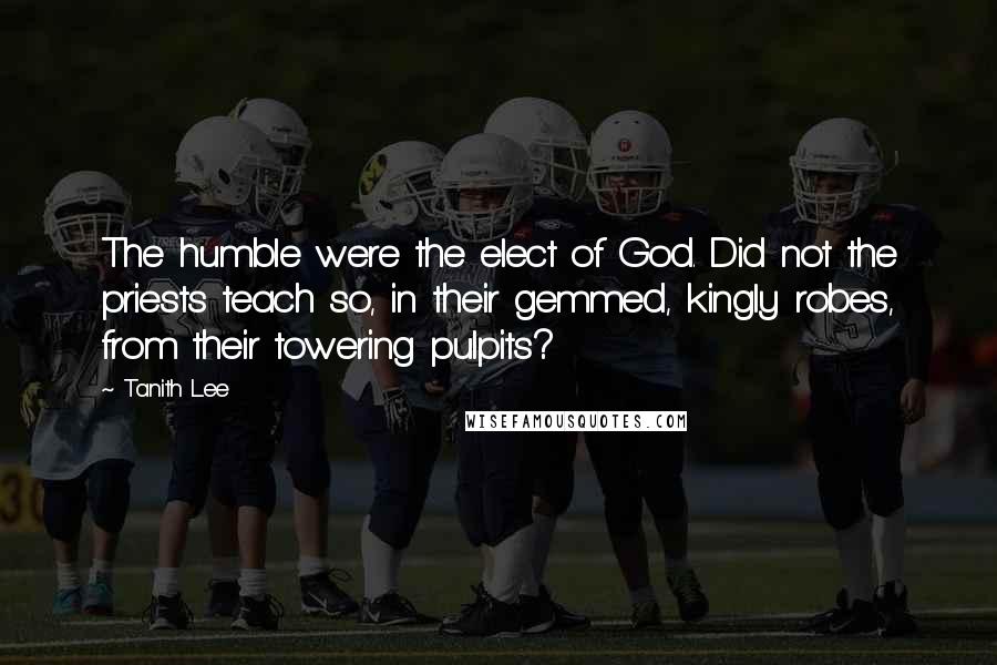 Tanith Lee Quotes: The humble were the elect of God. Did not the priests teach so, in their gemmed, kingly robes, from their towering pulpits?