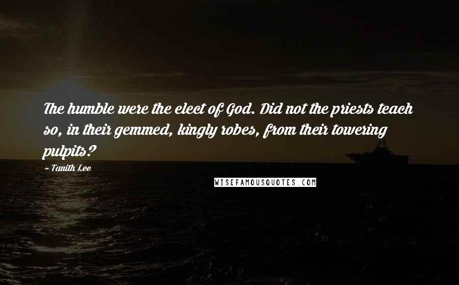 Tanith Lee Quotes: The humble were the elect of God. Did not the priests teach so, in their gemmed, kingly robes, from their towering pulpits?