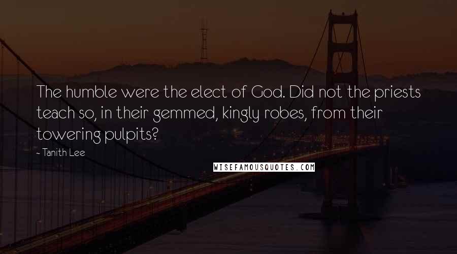 Tanith Lee Quotes: The humble were the elect of God. Did not the priests teach so, in their gemmed, kingly robes, from their towering pulpits?