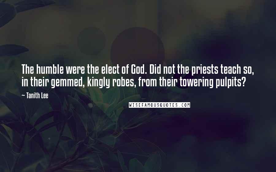 Tanith Lee Quotes: The humble were the elect of God. Did not the priests teach so, in their gemmed, kingly robes, from their towering pulpits?