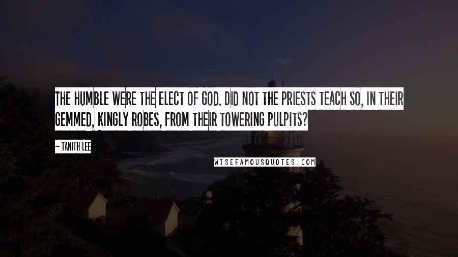 Tanith Lee Quotes: The humble were the elect of God. Did not the priests teach so, in their gemmed, kingly robes, from their towering pulpits?