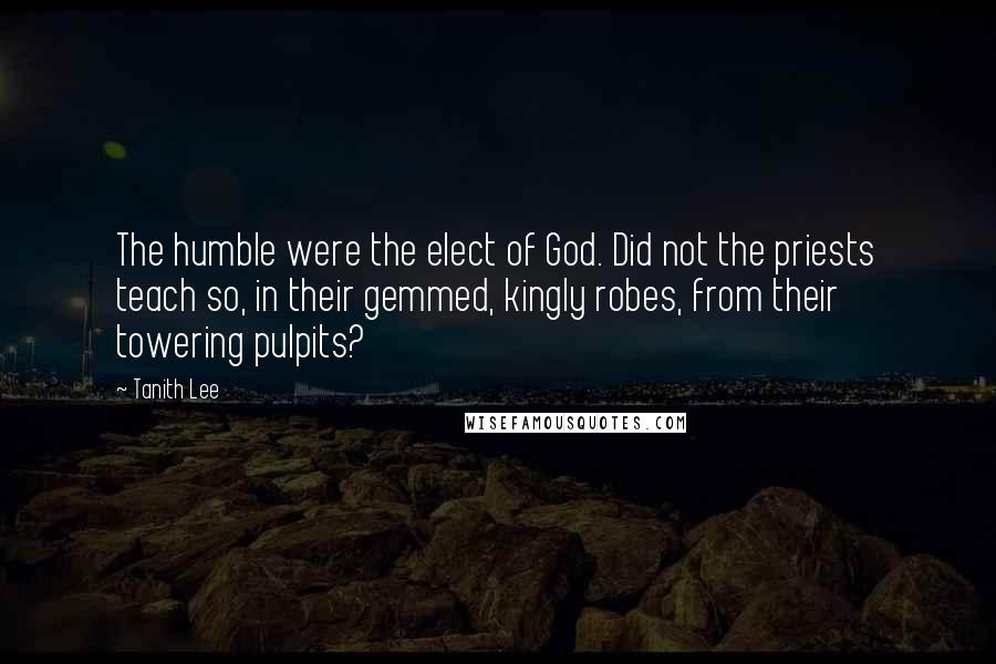 Tanith Lee Quotes: The humble were the elect of God. Did not the priests teach so, in their gemmed, kingly robes, from their towering pulpits?