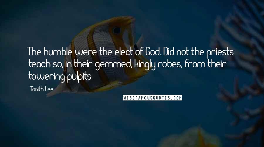 Tanith Lee Quotes: The humble were the elect of God. Did not the priests teach so, in their gemmed, kingly robes, from their towering pulpits?