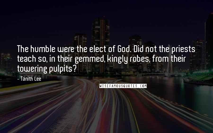 Tanith Lee Quotes: The humble were the elect of God. Did not the priests teach so, in their gemmed, kingly robes, from their towering pulpits?