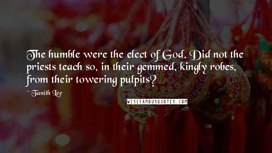 Tanith Lee Quotes: The humble were the elect of God. Did not the priests teach so, in their gemmed, kingly robes, from their towering pulpits?