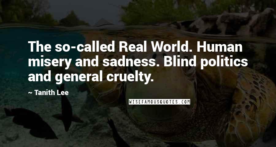 Tanith Lee Quotes: The so-called Real World. Human misery and sadness. Blind politics and general cruelty.