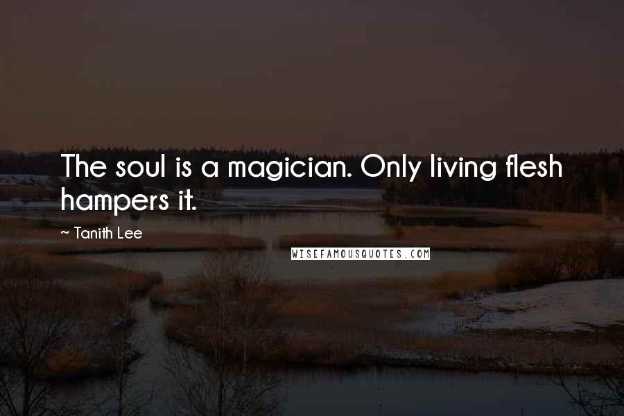 Tanith Lee Quotes: The soul is a magician. Only living flesh hampers it.