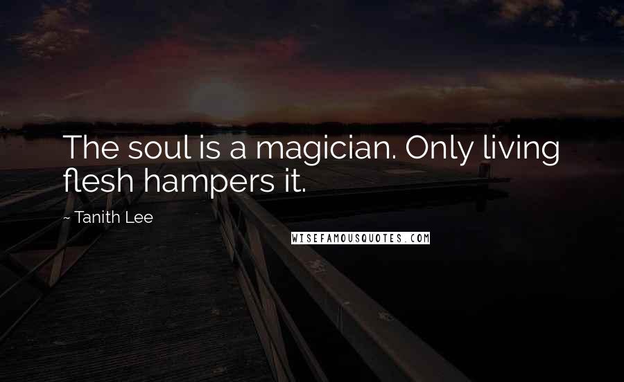 Tanith Lee Quotes: The soul is a magician. Only living flesh hampers it.