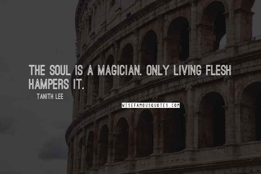 Tanith Lee Quotes: The soul is a magician. Only living flesh hampers it.