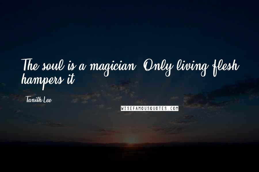 Tanith Lee Quotes: The soul is a magician. Only living flesh hampers it.