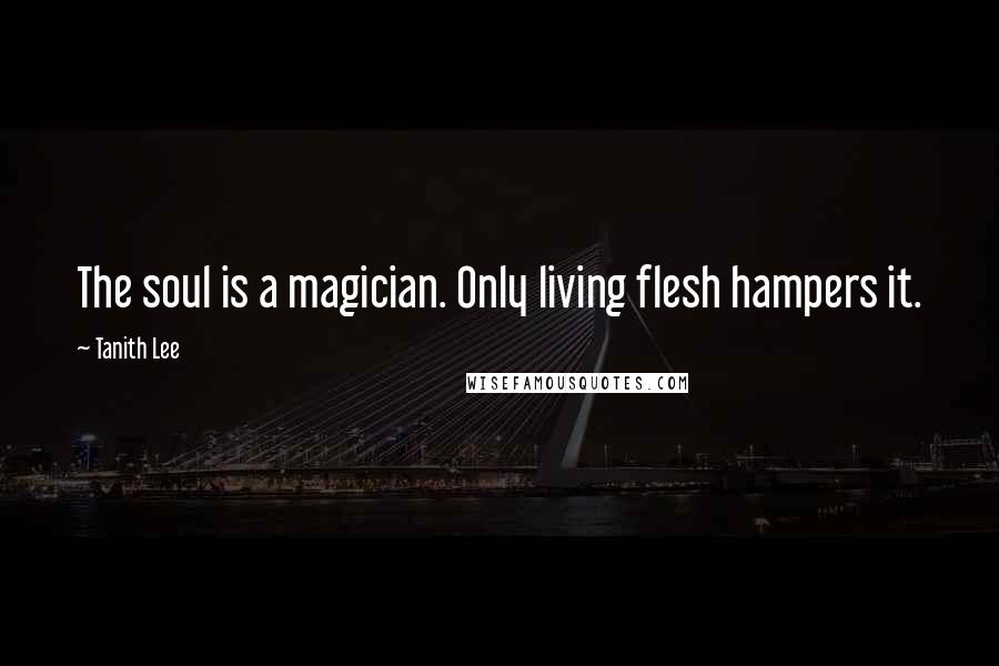 Tanith Lee Quotes: The soul is a magician. Only living flesh hampers it.