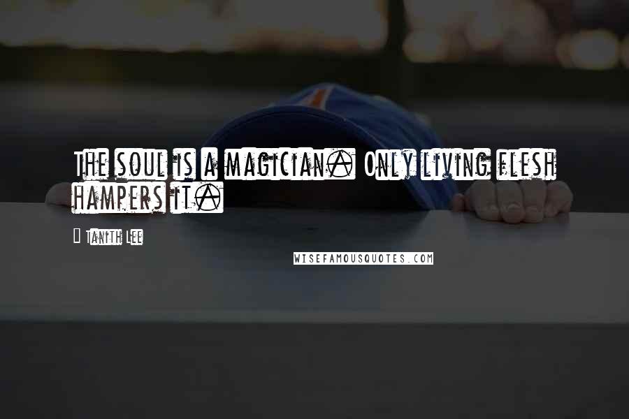 Tanith Lee Quotes: The soul is a magician. Only living flesh hampers it.