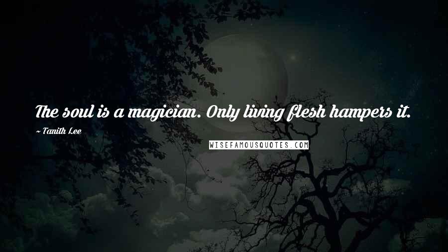 Tanith Lee Quotes: The soul is a magician. Only living flesh hampers it.