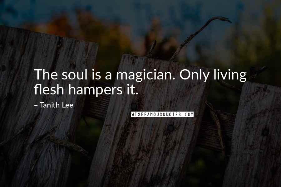 Tanith Lee Quotes: The soul is a magician. Only living flesh hampers it.