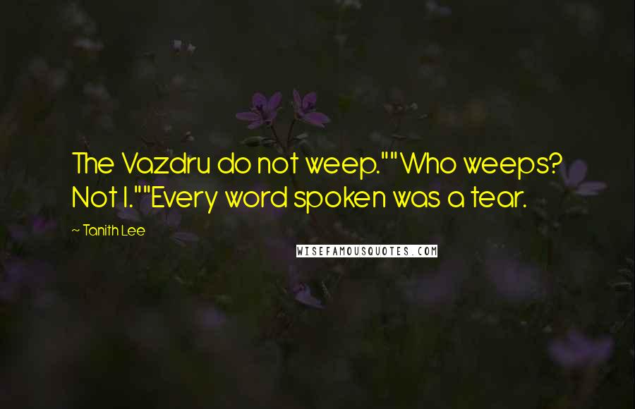 Tanith Lee Quotes: The Vazdru do not weep.""Who weeps? Not I.""Every word spoken was a tear.